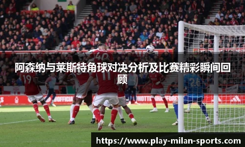 阿森纳与莱斯特角球对决分析及比赛精彩瞬间回顾
